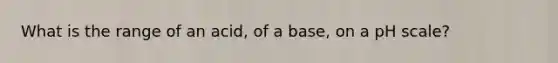 What is the range of an acid, of a base, on a pH scale?