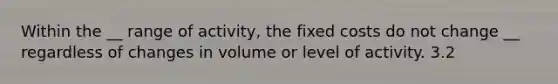 Within the __ range of activity, the fixed costs do not change __ regardless of changes in volume or level of activity. 3.2