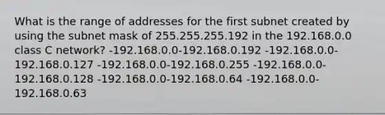 What is the range of addresses for the first subnet created by using the subnet mask of 255.255.255.192 in the 192.168.0.0 class C network? -192.168.0.0-192.168.0.192 -192.168.0.0-192.168.0.127 -192.168.0.0-192.168.0.255 -192.168.0.0-192.168.0.128 -192.168.0.0-192.168.0.64 -192.168.0.0-192.168.0.63