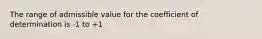 The range of admissible value for the coefficient of determination is -1 to +1