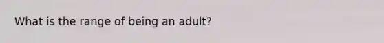 What is the range of being an adult?