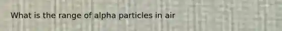 What is the range of alpha particles in air