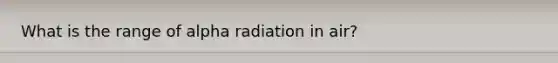 What is the range of alpha radiation in air?