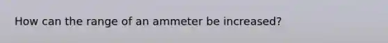 How can the range of an ammeter be increased?