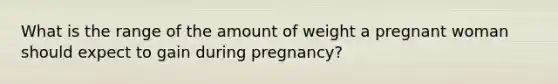 What is the range of the amount of weight a pregnant woman should expect to gain during pregnancy?