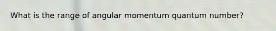 What is the range of angular momentum quantum number?