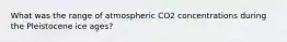 What was the range of atmospheric CO2 concentrations during the Pleistocene ice ages?