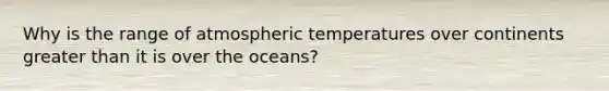 Why is the range of atmospheric temperatures over continents <a href='https://www.questionai.com/knowledge/ktgHnBD4o3-greater-than' class='anchor-knowledge'>greater than</a> it is over the oceans?