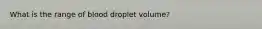 What is the range of blood droplet volume?