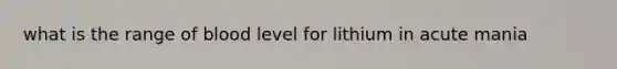 what is the range of blood level for lithium in acute mania