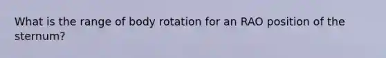 What is the range of body rotation for an RAO position of the sternum?