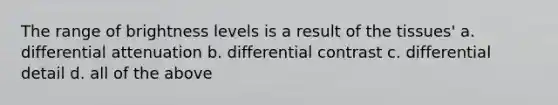 The range of brightness levels is a result of the tissues' a. differential attenuation b. differential contrast c. differential detail d. all of the above