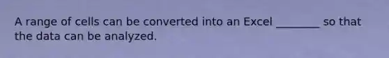 A range of cells can be converted into an Excel ________ so that the data can be analyzed.