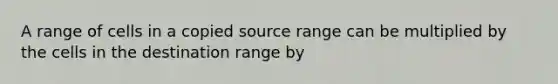 A range of cells in a copied source range can be multiplied by the cells in the destination range by