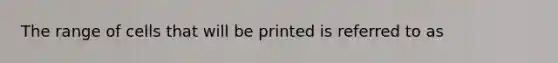 The range of cells that will be printed is referred to as