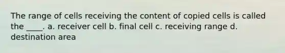 The range of cells receiving the content of copied cells is called the ____. a. receiver cell b. final cell c. receiving range d. destination area