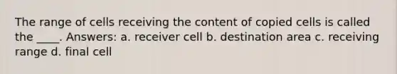 The range of cells receiving the content of copied cells is called the ____. Answers: a. receiver cell b. destination area c. receiving range d. final cell