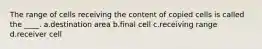 The range of cells receiving the content of copied cells is called the ____. a.destination area b.final cell c.receiving range d.receiver cell