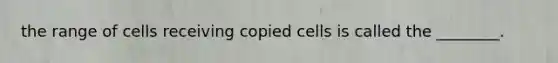 the range of cells receiving copied cells is called the ________.