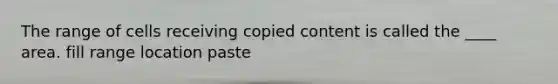 The range of cells receiving copied content is called the ____ area. fill range location paste