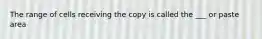 The range of cells receiving the copy is called the ___ or paste area