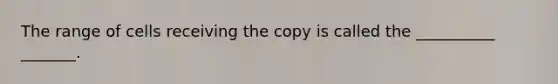 The range of cells receiving the copy is called the __________ _______.