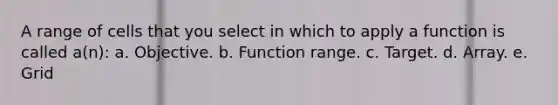 A range of cells that you select in which to apply a function is called a(n): a. Objective. b. Function range. c. Target. d. Array. e. Grid