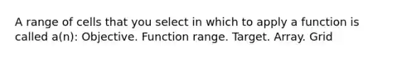 ​A range of cells that you select in which to apply a function is called a(n): Objective. Function range. Target. Array. Grid