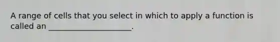 A range of cells that you select in which to apply a function is called an _____________________.