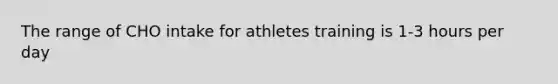 The range of CHO intake for athletes training is 1-3 hours per day