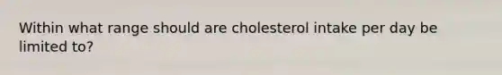 Within what range should are cholesterol intake per day be limited to?