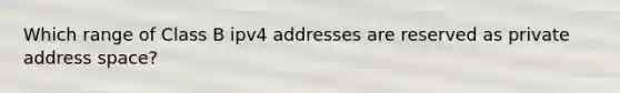 Which range of Class B ipv4 addresses are reserved as private address space?