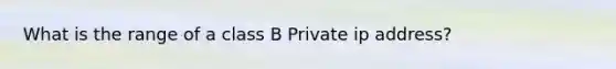 What is the range of a class B Private ip address?