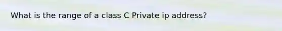 What is the range of a class C Private ip address?