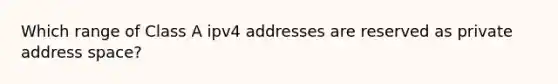 Which range of Class A ipv4 addresses are reserved as private address space?