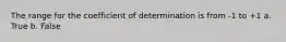 The range for the coefficient of determination is from -1 to +1 a. True b. False