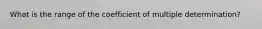 What is the range of the coefficient of multiple determination?