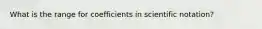 What is the range for coefficients in scientific notation?