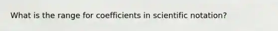 What is the range for coefficients in scientific notation?