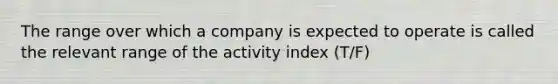 The range over which a company is expected to operate is called the relevant range of the activity index (T/F)