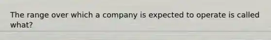 The range over which a company is expected to operate is called what?