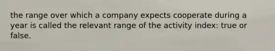 the range over which a company expects cooperate during a year is called the relevant range of the activity index: true or false.