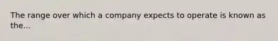 The range over which a company expects to operate is known as the...