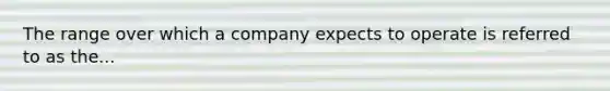 The range over which a company expects to operate is referred to as the...