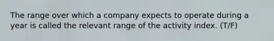 The range over which a company expects to operate during a year is called the relevant range of the activity index. (T/F)