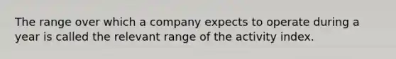 The range over which a company expects to operate during a year is called the relevant range of the activity index.