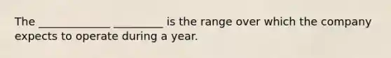 The _____________ _________ is the range over which the company expects to operate during a year.