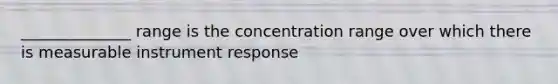 ______________ range is the concentration range over which there is measurable instrument response