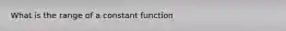 What is the range of a constant function