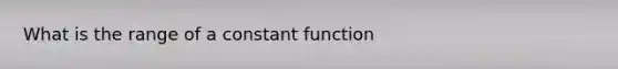 What is the range of a constant function